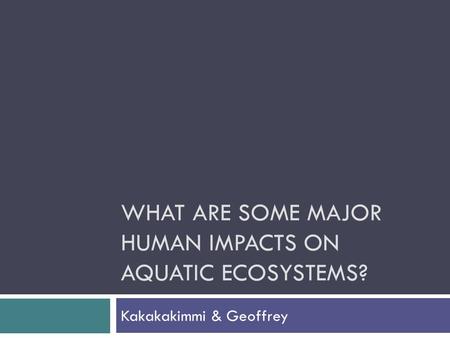 WHAT ARE SOME MAJOR HUMAN IMPACTS ON AQUATIC ECOSYSTEMS? Kakakakimmi & Geoffrey.