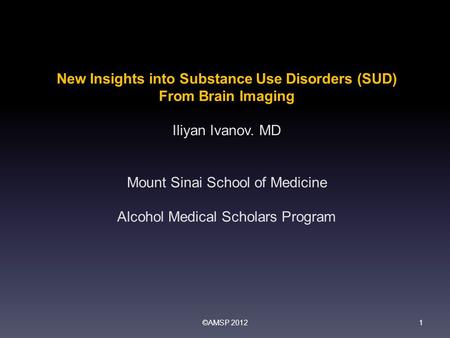 New Insights into Substance Use Disorders (SUD) From Brain Imaging Iliyan Ivanov. MD Mount Sinai School of Medicine Alcohol Medical Scholars Program 1.