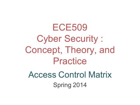 ECE509 Cyber Security : Concept, Theory, and Practice Access Control Matrix Spring 2014.