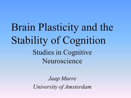 Brain Plasticity and the Stability of Cognition Studies in Cognitive Neuroscience Jaap Murre University of Amsterdam.