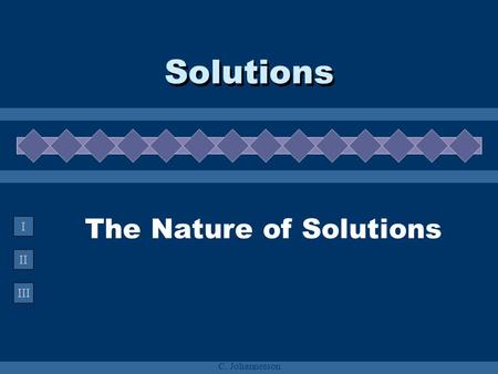 II III I C. Johannesson The Nature of Solutions Solutions.