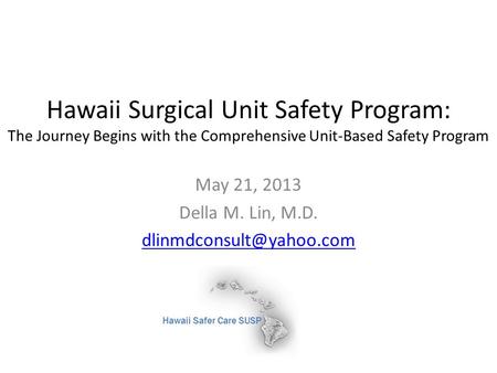 Hawaii Surgical Unit Safety Program: The Journey Begins with the Comprehensive Unit-Based Safety Program May 21, 2013 Della M. Lin, M.D.