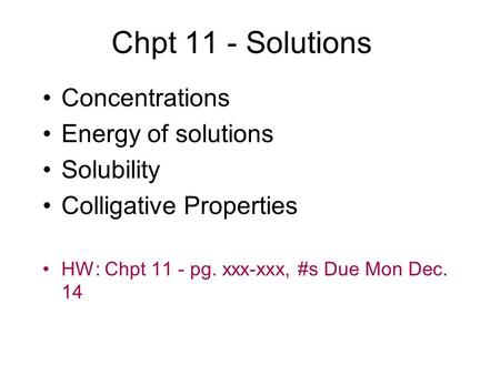Chpt 11 - Solutions Concentrations Energy of solutions Solubility Colligative Properties HW: Chpt 11 - pg. xxx-xxx, #s Due Mon Dec. 14.