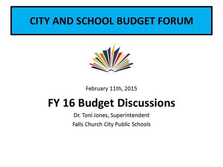 CITY AND SCHOOL BUDGET FORUM February 11th, 2015 FY 16 Budget Discussions Dr. Toni Jones, Superintendent Falls Church City Public Schools.