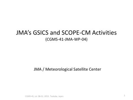 JMA’s GSICS and SCOPE-CM Activities (CGMS-41-JMA-WP-04) CGMS-41, Jul. 08-12, 2013, Tsukuba, Japan 1 JMA / Meteorological Satellite Center.