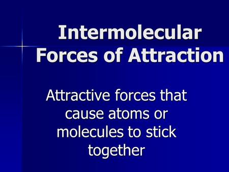 Intermolecular Forces of Attraction Attractive forces that cause atoms or molecules to stick together.