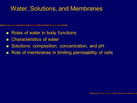Water, Solutions, and Membranes Roles of water in body functions Characteristics of water Solutions: composition, concentration, and pH Role of membranes.
