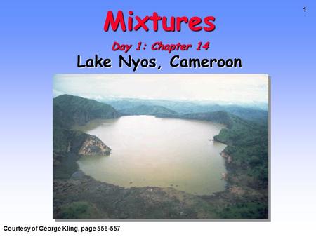 1 Mixtures Day 1: Chapter 14 Lake Nyos, Cameroon Courtesy of George Kling, page 556-557.