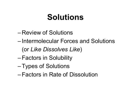 Solutions –Review of Solutions –Intermolecular Forces and Solutions (or Like Dissolves Like) –Factors in Solubility –Types of Solutions –Factors in Rate.