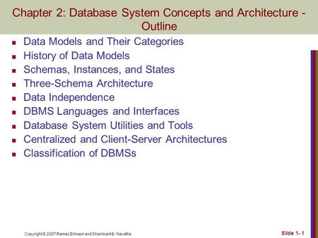 Copyright © 2007 Ramez Elmasri and Shamkant B. Navathe Slide 1- 1 Chapter 2: Database System Concepts and Architecture - Outline Data Models and Their.
