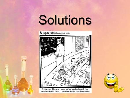 Solutions. What is a Solution? Homogeneous mixture of a solvent and a solute. Homogeneous Mixture: Same throughout Not filterable *No boundaries can be.