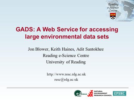 GADS: A Web Service for accessing large environmental data sets Jon Blower, Keith Haines, Adit Santokhee Reading e-Science Centre University of Reading.