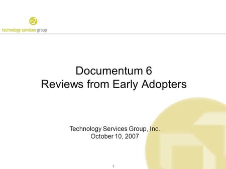 1 Documentum 6 Reviews from Early Adopters Technology Services Group, Inc. October 10, 2007.