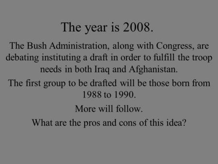 The year is 2008. The Bush Administration, along with Congress, are debating instituting a draft in order to fulfill the troop needs in both Iraq and Afghanistan.