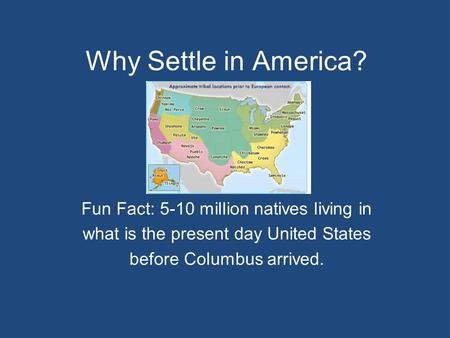 Why Settle in America? Fun Fact: 5-10 million natives living in what is the present day United States before Columbus arrived.