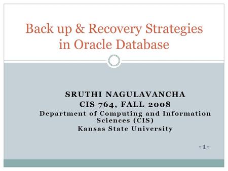 SRUTHI NAGULAVANCHA CIS 764, FALL 2008 Department of Computing and Information Sciences (CIS) Kansas State University -1- Back up & Recovery Strategies.