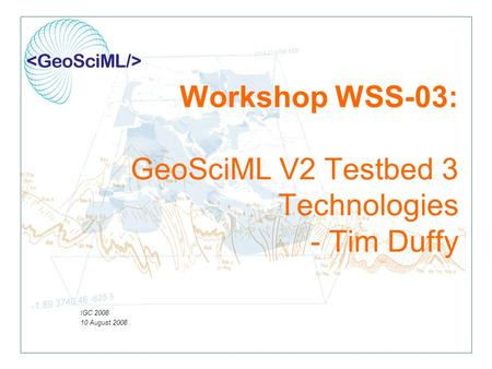 Workshop WSS-03: GeoSciML V2 Testbed 3 Technologies - Tim Duffy IGC 2008 10 August 2008.