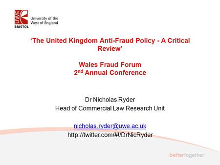 ‘The United Kingdom Anti-Fraud Policy - A Critical Review’ Wales Fraud Forum 2 nd Annual Conference Dr Nicholas Ryder Head of Commercial Law Research Unit.