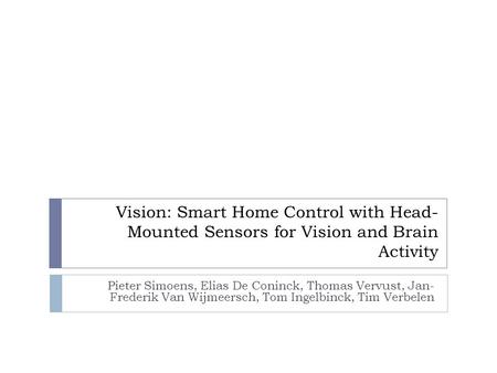 Vision: Smart Home Control with Head- Mounted Sensors for Vision and Brain Activity Pieter Simoens, Elias De Coninck, Thomas Vervust, Jan- Frederik Van.