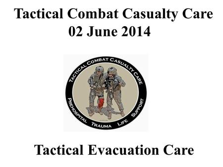 Tactical Evacuation Care Tactical Combat Casualty Care 02 June 2014.