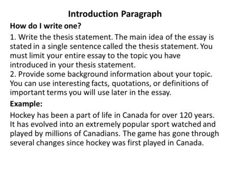 Introduction Paragraph How do I write one? 1. Write the thesis statement. The main idea of the essay is stated in a single sentence called the thesis statement.