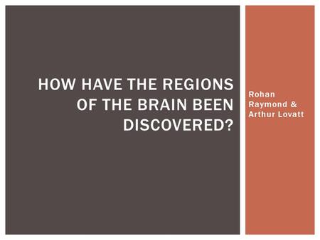 Rohan Raymond & Arthur Lovatt HOW HAVE THE REGIONS OF THE BRAIN BEEN DISCOVERED?