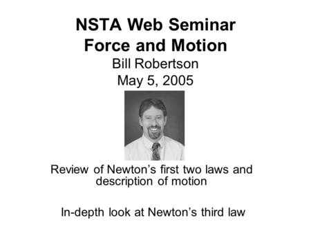 NSTA Web Seminar Force and Motion Bill Robertson May 5, 2005 Review of Newton’s first two laws and description of motion In-depth look at Newton’s third.