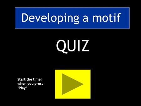 Developing a motif QUIZ Start the timer when you press ‘Play’