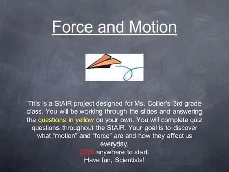 Force and Motion This is a StAIR project designed for Ms. Collier’s 3rd grade class. You will be working through the slides and answering the questions.
