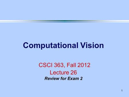 1 Computational Vision CSCI 363, Fall 2012 Lecture 26 Review for Exam 2.