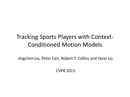 Tracking Sports Players with Context- Conditioned Motion Models Jingchen Liu, Peter Carr, Robert T. Collins and Yanxi Liu CVPR 2013.