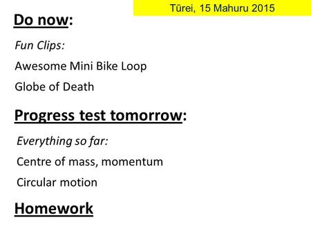 Do now: Tūrei, 15 Mahuru 2015 Fun Clips: Awesome Mini Bike Loop Globe of Death Progress test tomorrow: Everything so far: Centre of mass, momentum Circular.