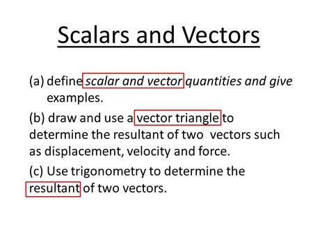 Scalars and Vectors (a)define scalar and vector quantities and give examples. (b) draw and use a vector triangle to determine the resultant of two vectors.