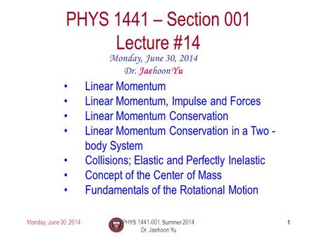 Monday, June 30, 2014PHYS 1441-001, Summer 2014 Dr. Jaehoon Yu 1 PHYS 1441 – Section 001 Lecture #14 Monday, June 30, 2014 Dr. Jaehoon Yu Linear Momentum.