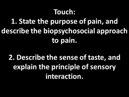 Touch: 1. State the purpose of pain, and describe the biopsychosocial approach to pain. 2. Describe the sense of taste, and explain the principle of sensory.