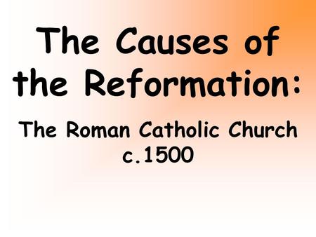 The Causes of the Reformation: The Roman Catholic Church c.1500.