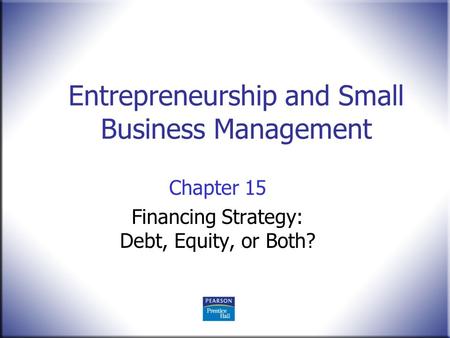 Entrepreneurship and Small Business Management Chapter 15 Financing Strategy: Debt, Equity, or Both?