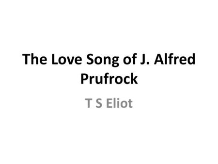 The Love Song of J. Alfred Prufrock T S Eliot. Do I dare Disturb the universe? In a minute there is time For decisions and revisions which a minute will.