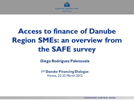 Access to finance of Danube Region SMEs: an overview from the SAFE survey Diego Rodriguez Palenzuela 1 st Danube Financing Dialogue Vienna, 22-23 March.
