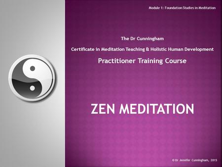 The Dr Cunningham Certificate in Meditation Teaching & Holistic Human Development Practitioner Training Course ZEN MEDITATION © Dr Jennifer Cunningham,