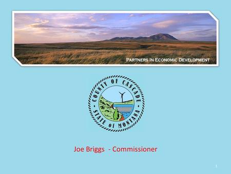 1 Joe Briggs - Commissioner. 2 Guiding Principles for North Central Montana Economic Development Think Regionally Be Focused yet Flexible Know your targets.