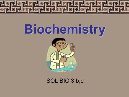 Biochemistry SOL BIO 3 b,c BIO 3 b, c OBJECTIVE: TSW investigate and understand the chemical and biochemical principles essential for life. Key concepts.