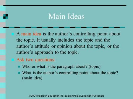 ©2004 Pearson Education Inc. publishing as Longman Publishers Main Ideas A main idea is the author’s controlling point about the topic. It usually includes.