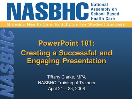 PowerPoint 101: Creating a Successful and Engaging Presentation Tiffany Clarke, MPA NASBHC Training of Trainers April 21 – 23, 2008.
