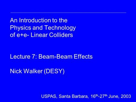 An Introduction to the Physics and Technology of e+e- Linear Colliders Lecture 7: Beam-Beam Effects Nick Walker (DESY) DESY Summer Student Lecture 31 st.