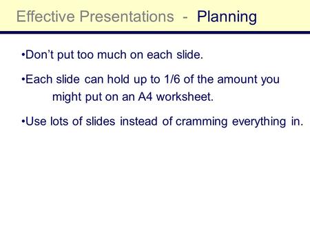Effective Presentations -Planning Don’t put too much on each slide. Each slide can hold up to 1/6 of the amount you might put on an A4 worksheet. Use lots.