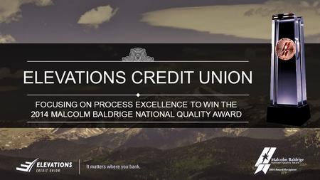 FOCUSING ON PROCESS EXCELLENCE TO WIN THE 2014 MALCOLM BALDRIGE NATIONAL QUALITY AWARD ELEVATIONS CREDIT UNION.