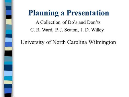 Planning a Presentation University of North Carolina Wilmington A Collection of Do’s and Don’ts C. R. Ward, P. J. Seaton, J. D. Willey.