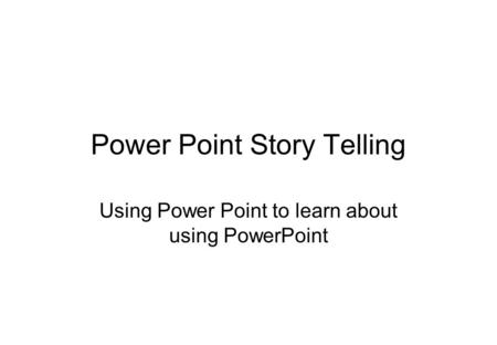 Power Point Story Telling Using Power Point to learn about using PowerPoint.