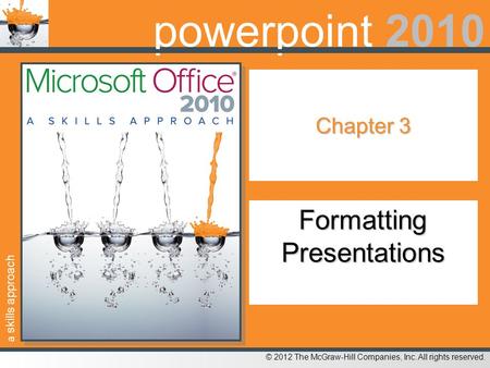 A skills approach © 2012 The McGraw-Hill Companies, Inc. All rights reserved. powerpoint 2010 Chapter 3 Formatting Presentations.